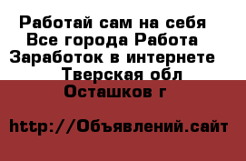 Работай сам на себя - Все города Работа » Заработок в интернете   . Тверская обл.,Осташков г.